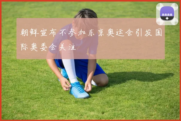 朝鲜宣布不参加东京奥运会引发国际奥委会关注
