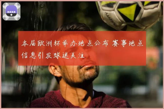 本届欧洲杯举办地点公布 赛事地点信息引发球迷关注