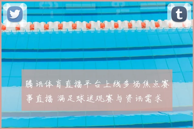 腾讯体育直播平台上线多场焦点赛事直播 满足球迷观赛与资讯需求